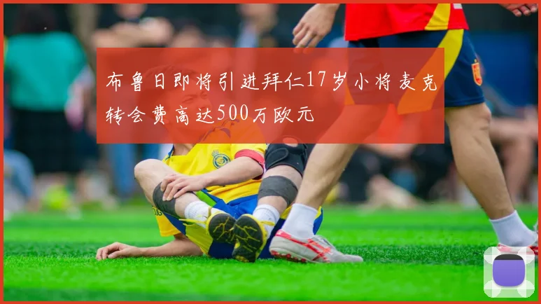 布鲁日即将引进拜仁17岁小将麦克转会费高达500万欧元