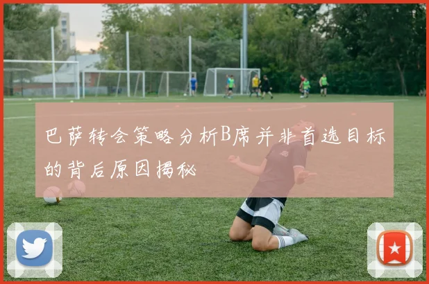 巴萨转会策略分析B席并非首选目标的背后原因揭秘