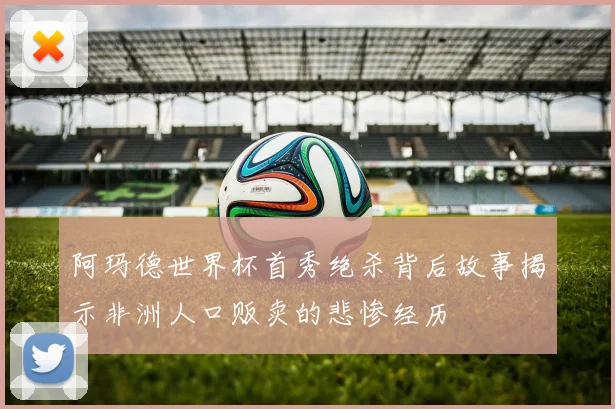 阿玛德世界杯首秀绝杀背后故事揭示非洲人口贩卖的悲惨经历