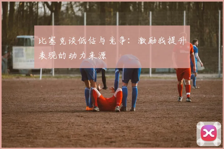 比塞克谈低估与竞争：激励我提升表现的动力来源