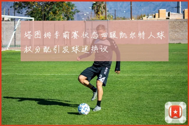 塔图姆季前赛状态回暖凯尔特人球权分配引发球迷热议