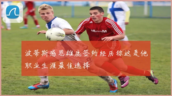 波蒂斯感恩雄鹿签约经历称这是他职业生涯最佳选择