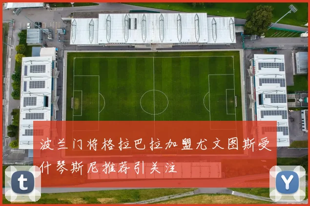 波兰门将格拉巴拉加盟尤文图斯受什琴斯尼推荐引关注