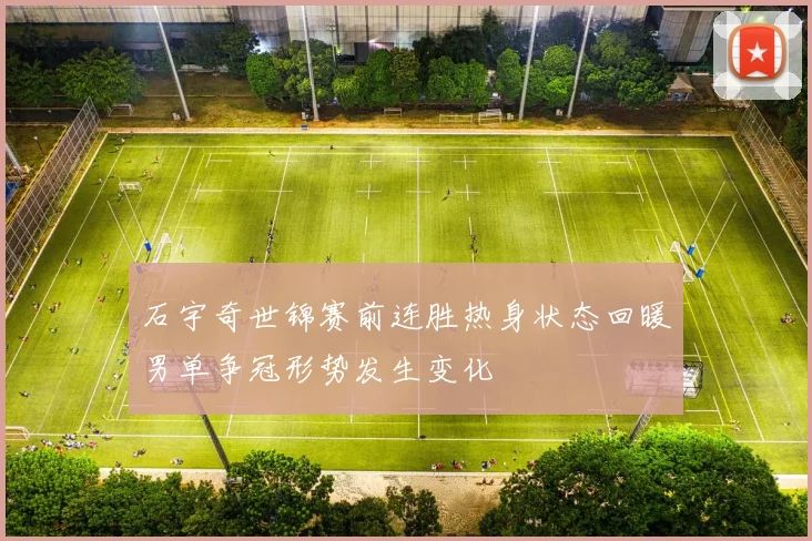 石宇奇世锦赛前连胜热身状态回暖男单争冠形势发生变化