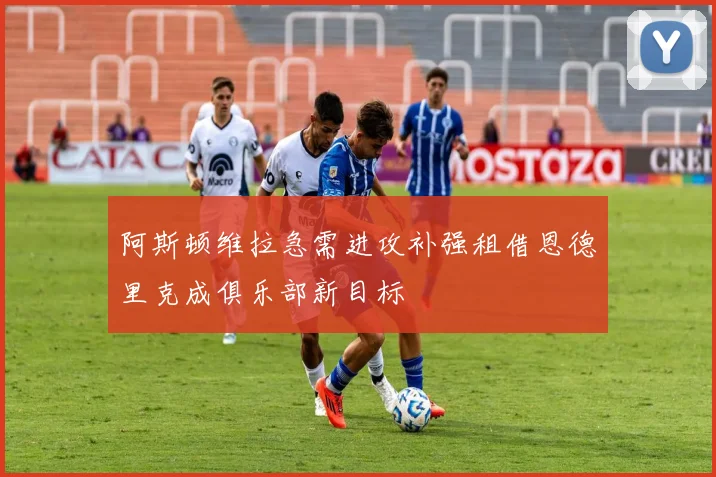 阿斯顿维拉急需进攻补强租借恩德里克成俱乐部新目标