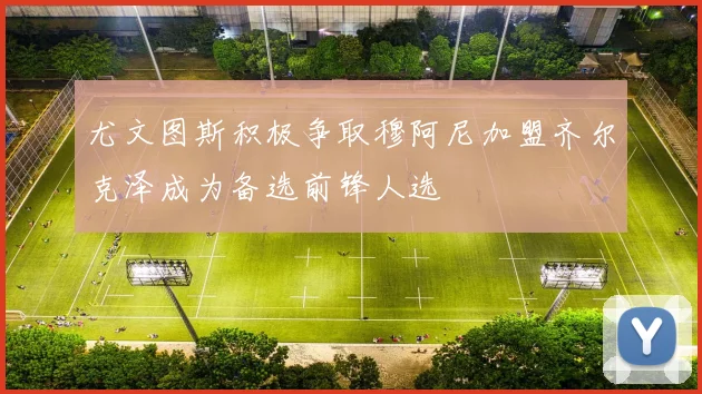 尤文图斯积极争取穆阿尼加盟齐尔克泽成为备选前锋人选