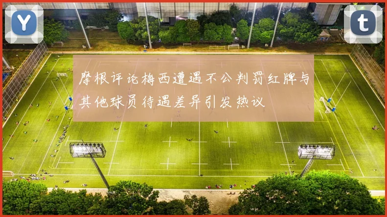 摩根评论梅西遭遇不公判罚红牌与其他球员待遇差异引发热议