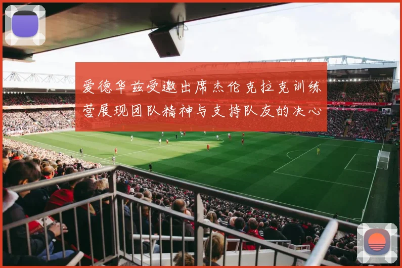 爱德华兹受邀出席杰伦克拉克训练营展现团队精神与支持队友的决心